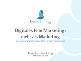 Digitales Film Marketing:
   mehr als Marketing
Zur Bedeutung des Social Web für die Filmindustrie



            Anna Jobin | Sociostrategy
                 8 März 2012 | FOCAL
 