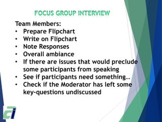 Team Members:
• Prepare Flipchart
• Write on Flipchart
• Note Responses
• Overall ambiance
• If there are issues that would preclude
some participants from speaking
• See if participants need something…
• Check if the Moderator has left some
key-questions undiscussed
 