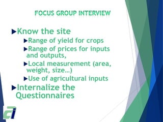 Know the site
Range of yield for crops
Range of prices for inputs
and outputs,
Local measurement (area,
weight, size…)
Use of agricultural inputs
Internalize the
Questionnaires
 