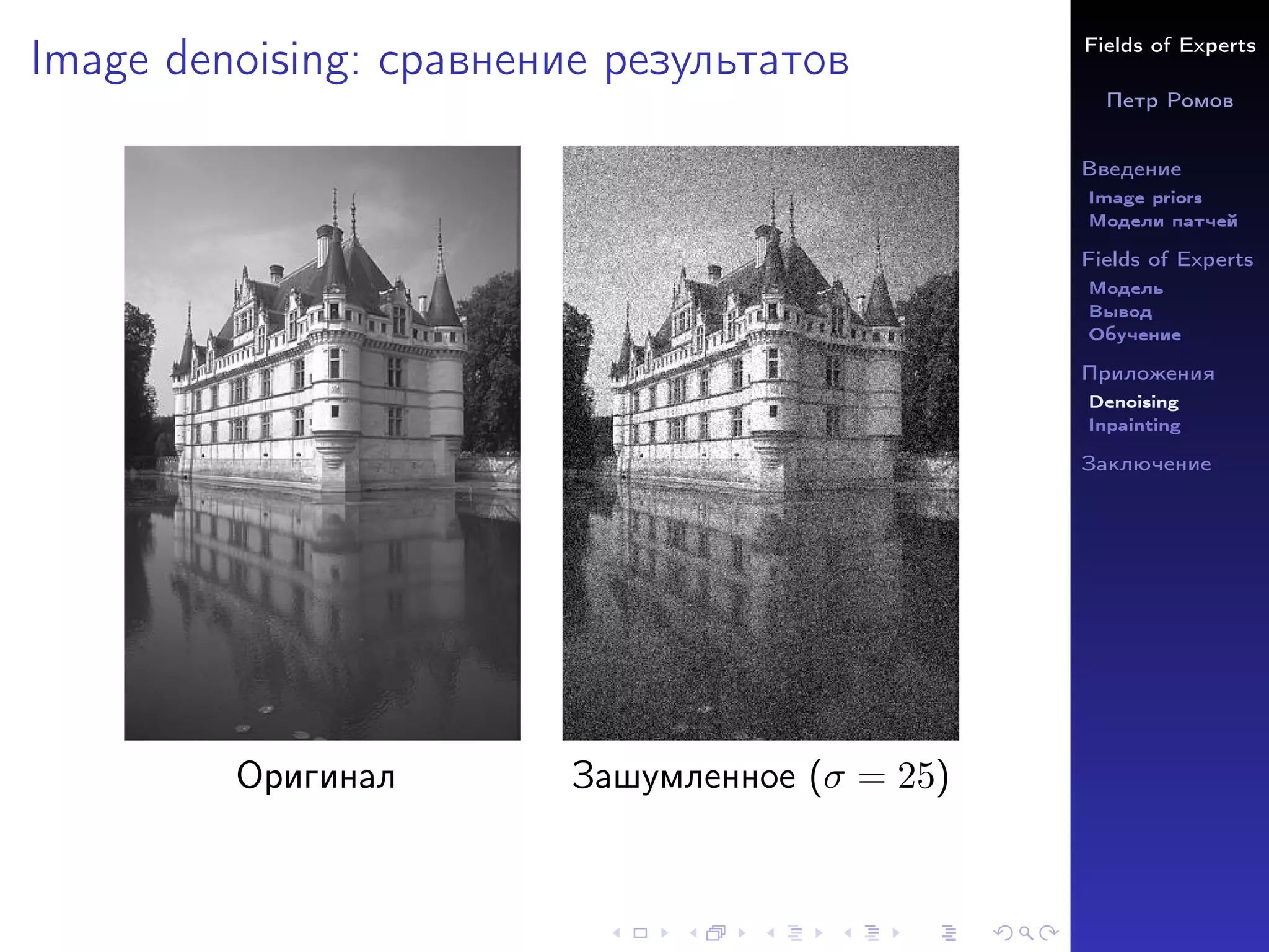 Fields of Experts
Петр Ромов
Введение
Image priors
Модели патчей
Fields of Experts
Модель
Вывод
Обучение
Приложения
Denoising
Inpainting
Заключение
Image denoising: сравнение результатов
Оригинал Зашумленное (σ = 25)
 