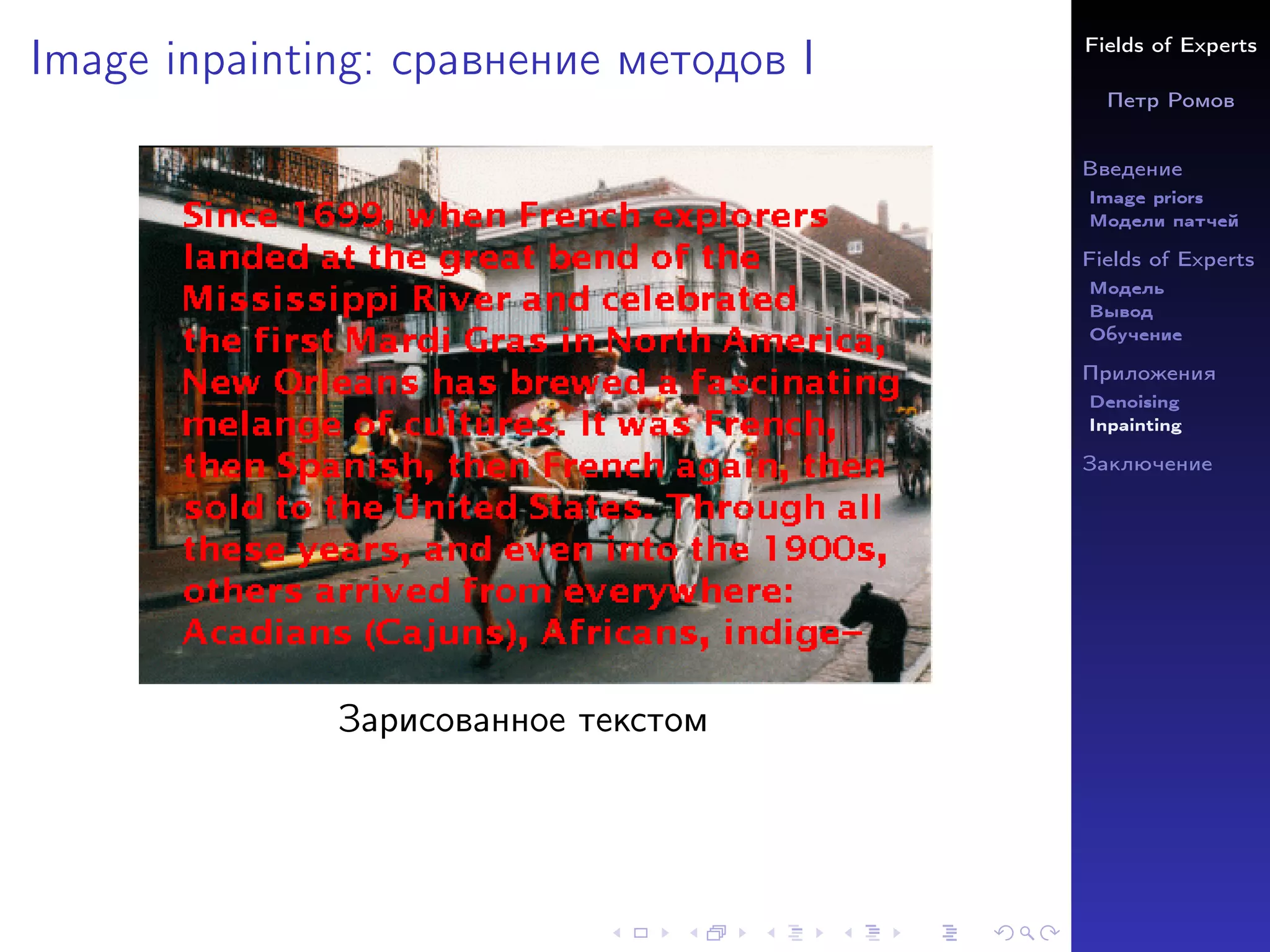 Fields of Experts
Петр Ромов
Введение
Image priors
Модели патчей
Fields of Experts
Модель
Вывод
Обучение
Приложения
Denoising
Inpainting
Заключение
Image inpainting: сравнение методов I
Зарисованное текстом
 