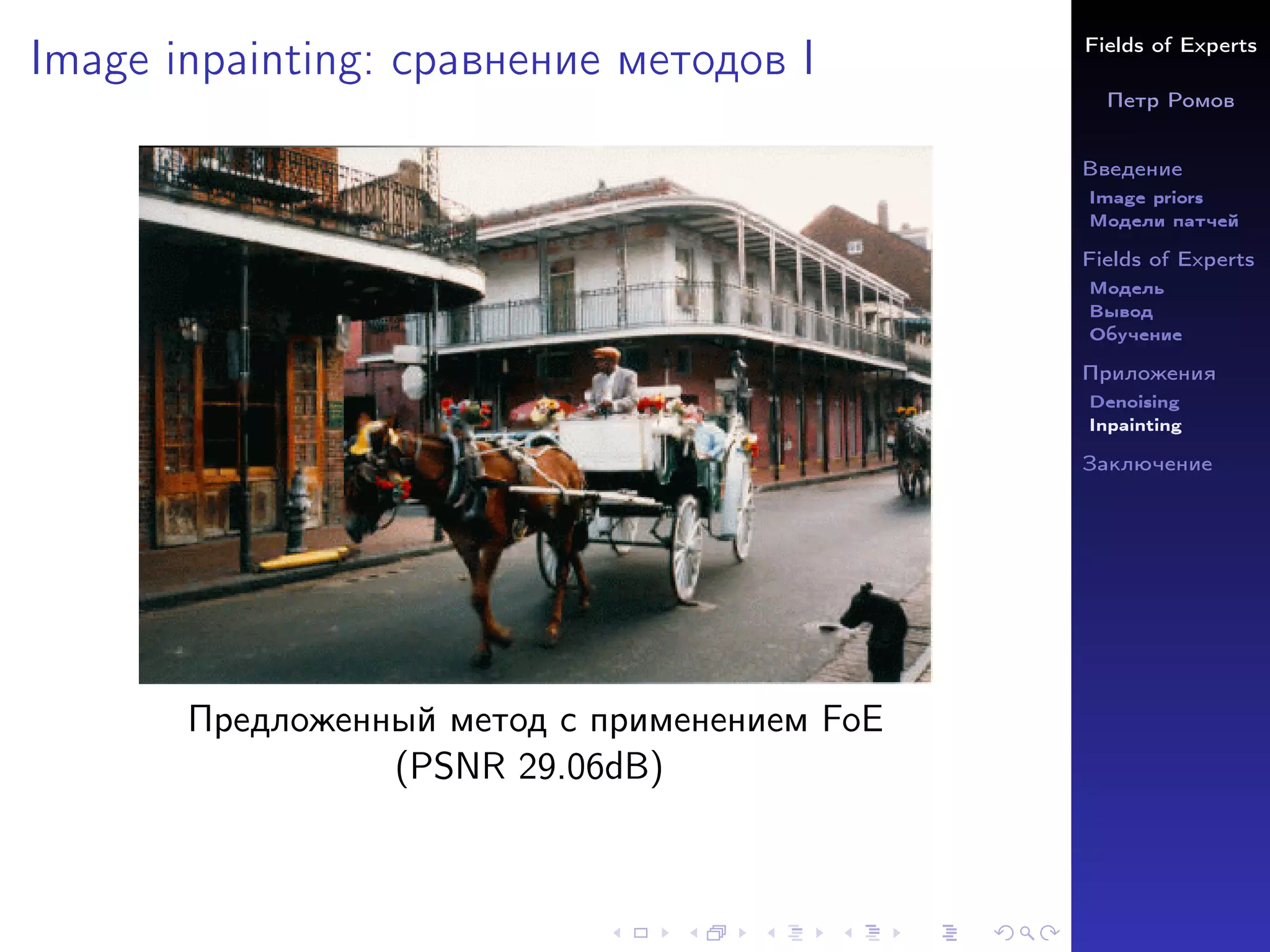 Fields of Experts
Петр Ромов
Введение
Image priors
Модели патчей
Fields of Experts
Модель
Вывод
Обучение
Приложения
Denoising
Inpainting
Заключение
Image inpainting: сравнение методов I
Предложенный метод с применением FoE
(PSNR 29.06dB)
 