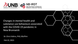 Changes in mental health and
substance use behaviours associated
with the COVID-19 pandemic in
New Brunswick
Dr. Chris Folkins, PhD, BScPhm
Feb 22, 2023
 