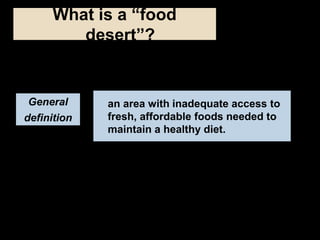 General
definition
an area with inadequate access to
fresh, affordable foods needed to
maintain a healthy diet.
What is a ...