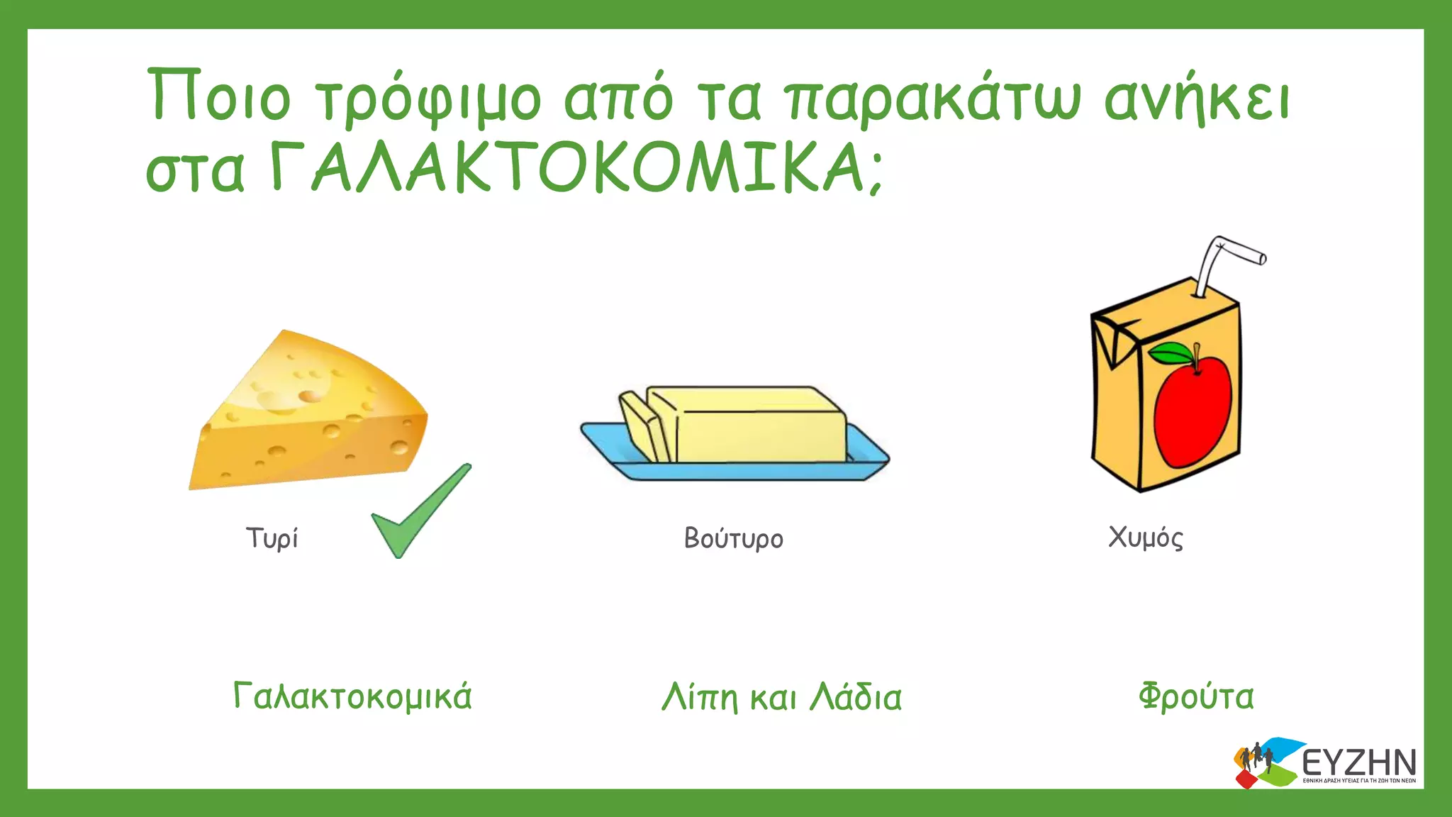 Ποιο τρόφιμο από τα παρακάτω ανήκει
στα ΓΑΛΑΚΤΟΚΟΜΙΚΑ;
Τυρί Βούτυρο Χυμός
ΦρούταΓαλακτοκομικά Λίπη και Λάδια
 