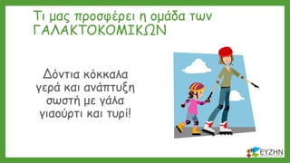 Τι μας προσφέρει η ομάδα των
ΓΑΛΑΚΤΟΚΟΜΙΚΩΝ
Δόντια κόκκαλα
γερά και ανάπτυξη
σωστή με γάλα
γιαούρτι και τυρί!
 