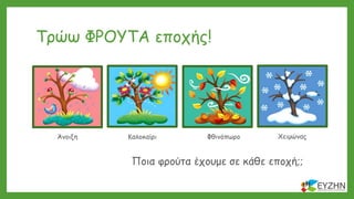 Τρώω ΦΡΟΥΤΑ εποχής!
Άνοιξη Καλοκαίρι Φθινόπωρο Χειμώνας
Ποια φρούτα έχουμε σε κάθε εποχή;;
 