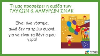 Τι μας προσφέρει η ομάδα των
ΓΛΥΚΩΝ & ΑΛΜΥΡΩΝ ΣΝΑΚ
Είναι όλα νόστιμα,
αλλά δεν τα τρώω συχνά,
για να είναι τα δόντια μου
γερά!
 