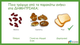 Φασόλια Σφολιάτες Ψωμί
Ποιο τρόφιμο από τα παρακάτω ανήκει
στα ΔΗΜΗΤΡΙΑΚΑ;
ΔημητριακάΌσπρια Γλυκά και Αλμυρά
Σνακ
 