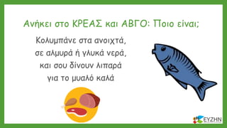 Ανήκει στο ΚΡΕΑΣ και ΑΒΓΟ: Ποιο είναι;
Κολυμπάνε στα ανοιχτά,
σε αλμυρά ή γλυκά νερά,
και σου δίνουν λιπαρά
για το μυαλό καλά
 