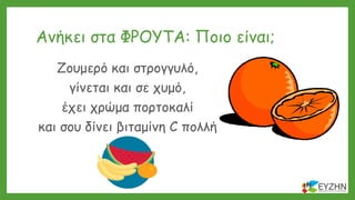 Ανήκει στα ΦΡΟΥΤΑ: Ποιο είναι;
Ζουμερό και στρογγυλό,
γίνεται και σε χυμό,
έχει χρώμα πορτοκαλί
και σου δίνει βιταμίνη C πολλή
 