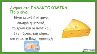 Ανήκει στα ΓΑΛΑΚΤΟΚΟΜΙΚΑ:
Ποιο είναι;
Είναι λευκό ή κίτρινο,
σκληρό ή μαλακό,
το τρων και οι ποντικοί,
έχει, όμως, και λίπος,
και γι’ αυτό θέλει προσοχή
 