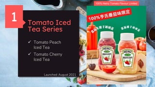 Tomato Iced
Tea Series
 Tomato Peach
Iced Tea
 Tomato Cherry
Iced Tea
1
100% Heinz Tomato Flavour Limited
Launched: August 2021
 