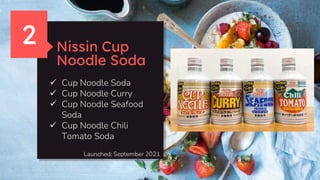 Nissin Cup
Noodle Soda
 Cup Noodle Soda
 Cup Noodle Curry
 Cup Noodle Seafood
Soda
 Cup Noodle Chili
Tomato Soda
2
Launched: September 2021
 