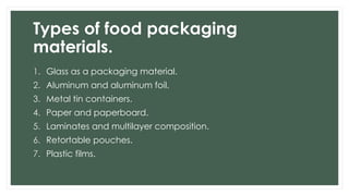 Types of food packaging
materials.
1. Glass as a packaging material.
2. Aluminum and aluminum foil.
3. Metal tin containers.
4. Paper and paperboard.
5. Laminates and multilayer composition.
6. Retortable pouches.
7. Plastic films.
 