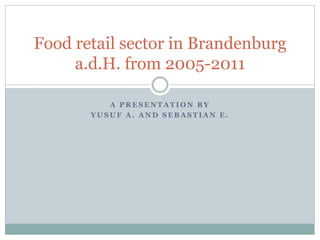 A P R E S E N T A T I O N B Y
Y U S U F A . A N D S E B A S T I A N E .
Food retail sector in Brandenburg
a.d.H. from 2005-2011
 