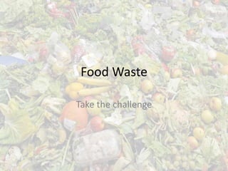 Food Waste
Take the challenge
 