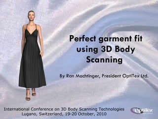 Perfect garment fit using 3D Body Scanning  By Ran Machtinger, President OptiTex Ltd. International Conference on 3D Body Scanning Technologies Lugano, Switzerland, 19-20 October, 2010 