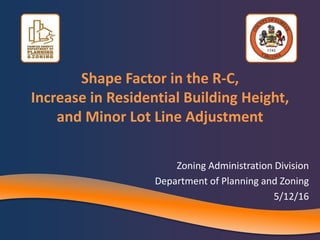 Shape Factor in the R-C,
Increase in Residential Building Height,
and Minor Lot Line Adjustment
Zoning Administration Division
Department of Planning and Zoning
5/12/16
 