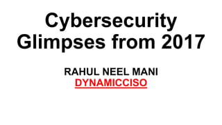 Cybersecurity
Glimpses from 2017
RAHUL NEEL MANI
DYNAMICCISO
 