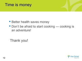 Time is money



      Better health saves money
      Don’t be afraid to start cooking — cooking is
      an adventure!


     Thank you!



12
 