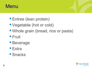 Menu
    :




          Entree (lean protein)
          Vegetable (hot or cold)
          Whole grain (bread, rice or pasta)
          Fruit
          Beverage
          Extra
          Snacks

5
 
