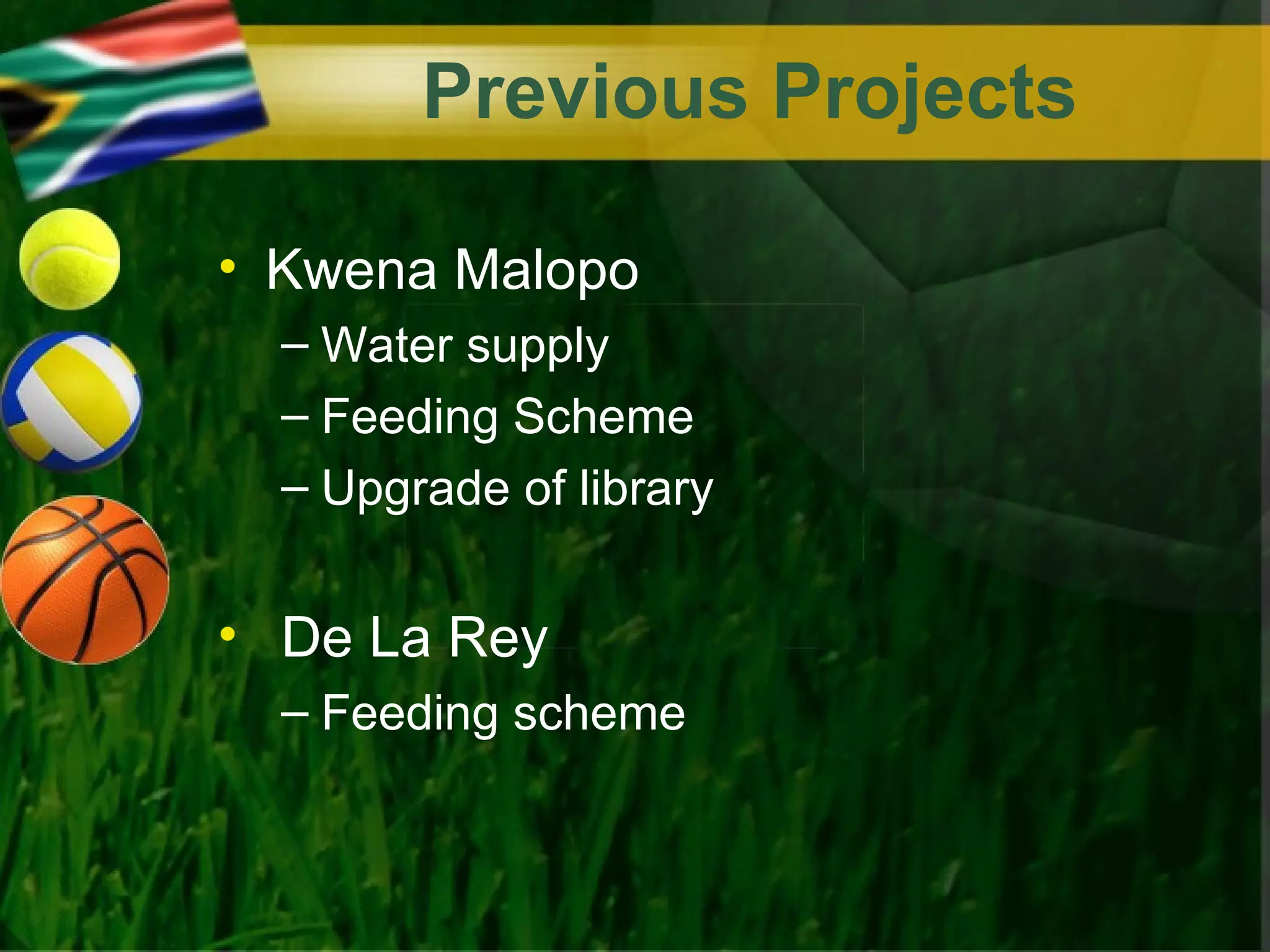 Previous Projects

• Kwena Malopo
  – Water supply
  – Feeding Scheme
  – Upgrade of library


• De La Rey
  – Feeding scheme
 
