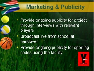 Marketing & Publicity

• Provide ongoing publicity for project
  through interviews with relevant
  players
• Broadcast live from school at
  handover
• Provide ongoing publicity for sporting
  codes using the facility
 