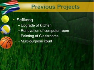 Previous Projects

• Sefikeng
  – Upgrade of kitchen
  – Renovation of computer room
  – Painting of Classrooms
  – Multi-purpose court
 