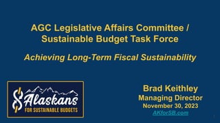 1
AGC Legislative Affairs Committee /
Sustainable Budget Task Force
Achieving Long-Term Fiscal Sustainability
Brad Keithley
Managing Director
November 30, 2023
AKforSB.com
 