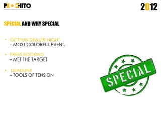 SPECIAL AND WHY SPECIAL
2012
• OCTENN DEALER NIGHT
– MOST COLORFUL EVENT.
• PRESS BOOKING
– MET THE TARGET
• DEADLINE
– TOOLS OF TENSION
 