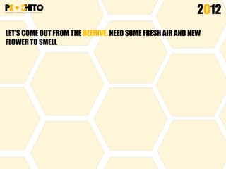 LET’S COME OUT FROM THE BEEHIVE, NEED SOME FRESH AIR AND NEW
FLOWER TO SMELL
2012
 