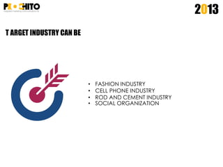 2013
T ARGET INDUSTRY CAN BE
• FASHION INDUSTRY
• CELL PHONE INDUSTRY
• ROD AND CEMENT INDUSTRY
• SOCIAL ORGANIZATION
 