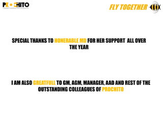 SPECIAL THANKS TO HONERABLE MD FOR HER SUPPORT ALL OVER
THE YEAR
I AM ALSO GREATFULL TO GM, AGM, MANAGER, AAD AND REST OF THE
OUTSTANDING COLLEAGUES OF PROCHITO
 