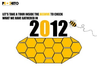 2012
LET’S TAKE A TOUR INSIDE THE BEEHIVE TO CHECK
WHAT WE HAVE GATHERED IN
 