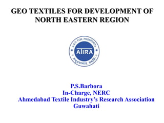 GEO TEXTILES FOR DEVELOPMENT OF
NORTH EASTERN REGION
P.S.Barbora
In-Charge, NERC
Ahmedabad Textile Industry’s Research Association
Guwahati
 
