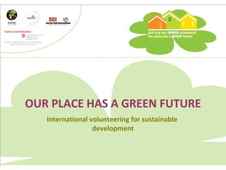 OUR PLACE HAS A GREEN FUTURE
International volunteering for sustainable
development
 