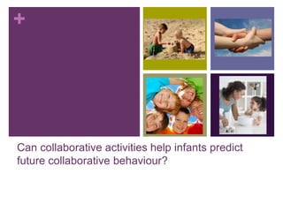 +




Can collaborative activities help infants predict
future collaborative behaviour?
 
