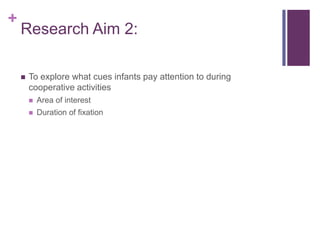+
    Research Aim 2:

       To explore what cues infants pay attention to during
        cooperative activities
           Area of interest
           Duration of fixation
 