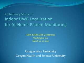 Preliminary Study of Indoor UWB Localization for At-Home Patient Monitoring AMA-EMBS IEEE Conference Washington D.C March 22~23, 2010 Oregon State University  Oregon Health and Science University 