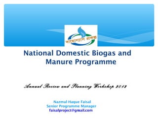National Domestic Biogas and
      Manure Programme


Annual Review and Planning Workshop 2012

            Nazmul Haque Faisal
        Senior Programme Manager
         faisalproject@gmail.com
                        1
 