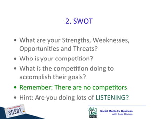 2.	
  SWOT	
  

•  What	
  are	
  your	
  Strengths,	
  Weaknesses,	
  
   Opportuni)es	
  and	
  Threats?	
  
•  Who	
  i...