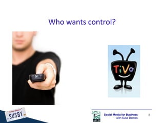 Who	
  wants	
  control?	
  




                      Social Media for Business    8
                               with ...