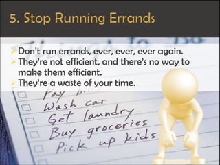 Don’t run errands, ever, ever, ever again.
They’re not efficient, and there’s no way to
make them efficient.
They’re a waste of your time.
 