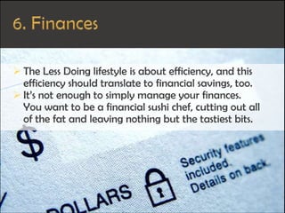  The Less Doing lifestyle is about efficiency, and this
efficiency should translate to financial savings, too.
 It’s not enough to simply manage your finances.
You want to be a financial sushi chef, cutting out all
of the fat and leaving nothing but the tastiest bits.
 