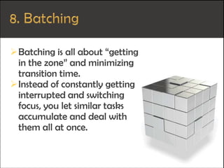 Batching is all about “getting
in the zone” and minimizing
transition time.
Instead of constantly getting
interrupted and switching
focus, you let similar tasks
accumulate and deal with
them all at once.
 