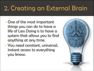 One of the most important
things you can do to have a
life of Less Doing is to have a
system that allows you to find
anything at any time.
You need constant, universal,
instant access to everything
you know.
 