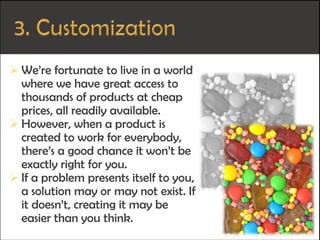  We’re fortunate to live in a world
where we have great access to
thousands of products at cheap
prices, all readily available.
 However, when a product is
created to work for everybody,
there’s a good chance it won’t be
exactly right for you.
 If a problem presents itself to you,
a solution may or may not exist. If
it doesn’t, creating it may be
easier than you think.
 