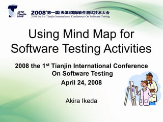 Using Mind Map for
Software Testing Activities
2008 the 1st Tianjin International Conference
On Software Testing
April 24, 2008
Akira Ikeda
 