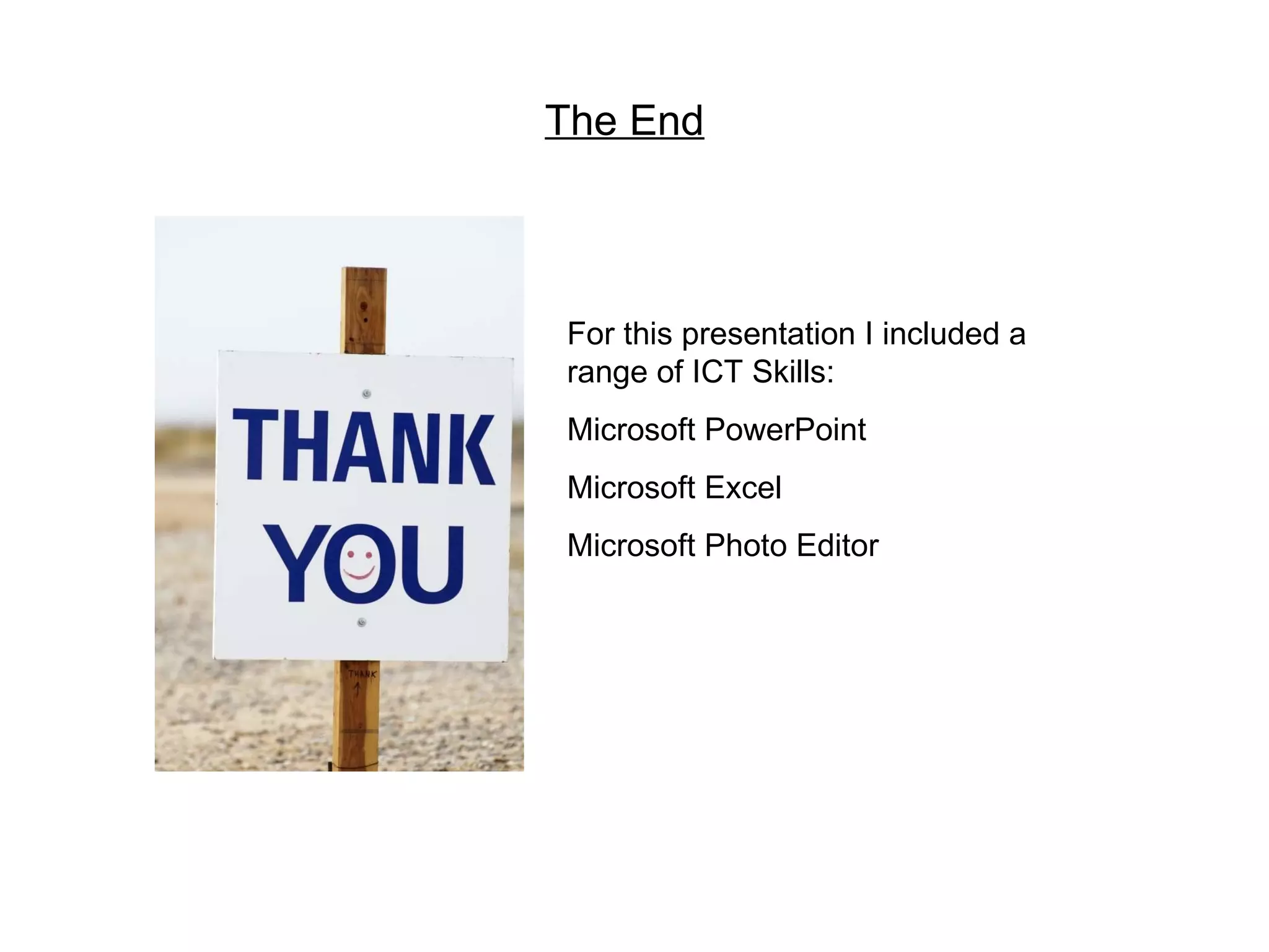 The End For this presentation I included a range of ICT Skills: Microsoft PowerPoint Microsoft Excel Microsoft Photo Editor 